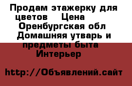 Продам этажерку для цветов. › Цена ­ 300 - Оренбургская обл. Домашняя утварь и предметы быта » Интерьер   